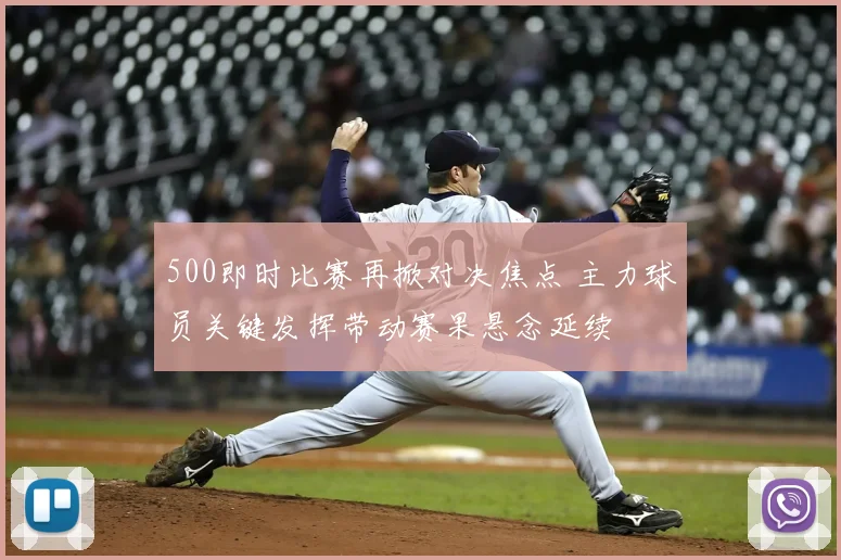 500即时比赛再掀对决焦点 主力球员关键发挥带动赛果悬念延续