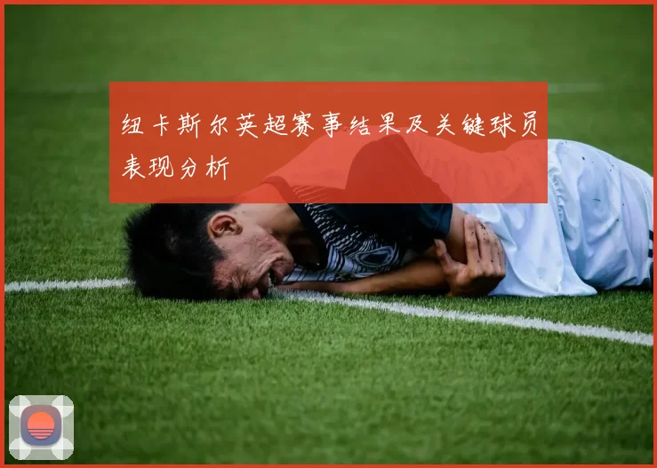 纽卡斯尔英超赛事结果及关键球员表现分析