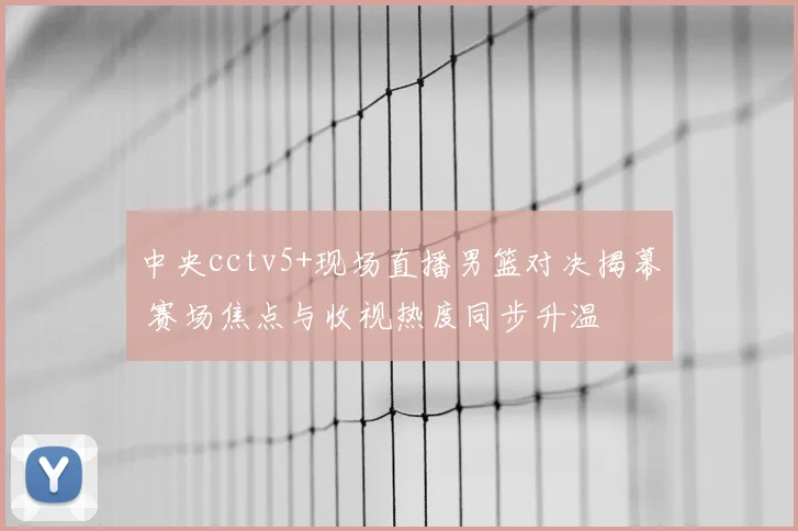 中央cctv5+现场直播男篮对决揭幕 赛场焦点与收视热度同步升温