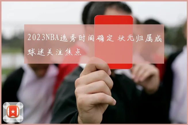 2023NBA选秀时间确定 状元归属成球迷关注焦点