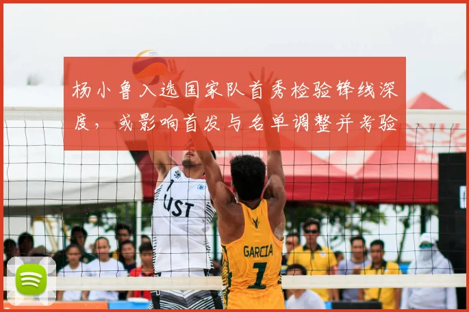 杨小鲁入选国家队首秀检验锋线深度,或影响首发与名单调整并考验替补深度