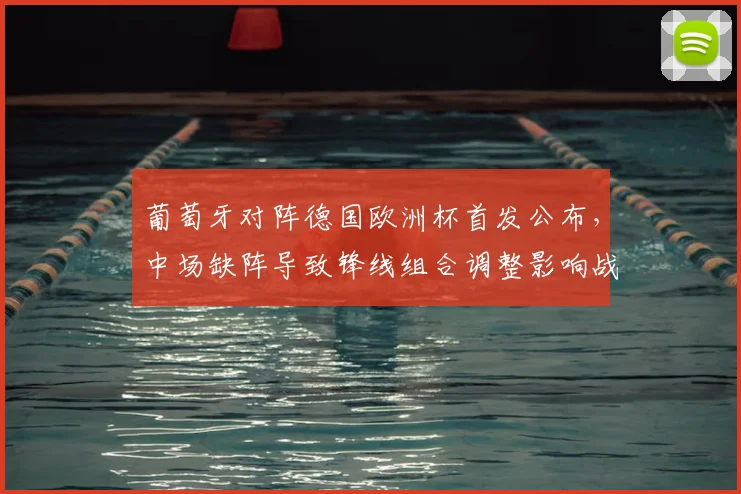 葡萄牙对阵德国欧洲杯首发公布，中场缺阵导致锋线组合调整影响战术运行