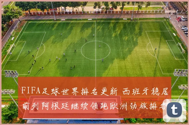FIFA足球世界排名更新 西班牙稳居前列阿根廷继续领跑欧洲劲旅排名微调