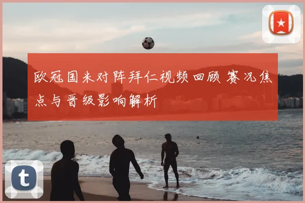 欧冠国米对阵拜仁视频回顾 赛况焦点与晋级影响解析