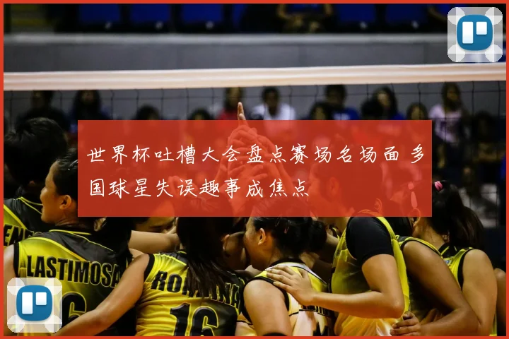 世界杯吐槽大会盘点赛场名场面 多国球星失误趣事成焦点