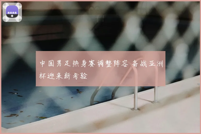 中国男足热身赛调整阵容 备战亚洲杯迎来新考验