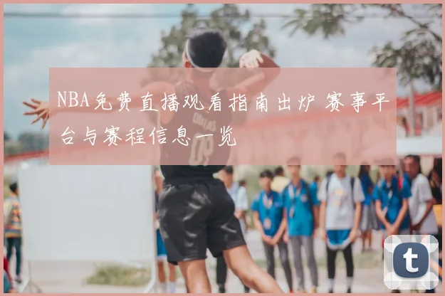 NBA免费直播观看指南出炉 赛事平台与赛程信息一览