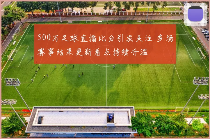 500万足球直播比分引发关注 多场赛事结果更新看点持续升温