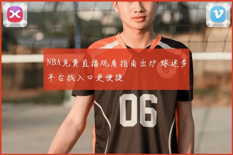 NBA免费直播观看指南出炉 球迷多平台找入口更便捷