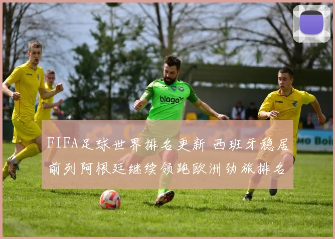 FIFA足球世界排名更新 西班牙稳居前列阿根廷继续领跑欧洲劲旅排名微调