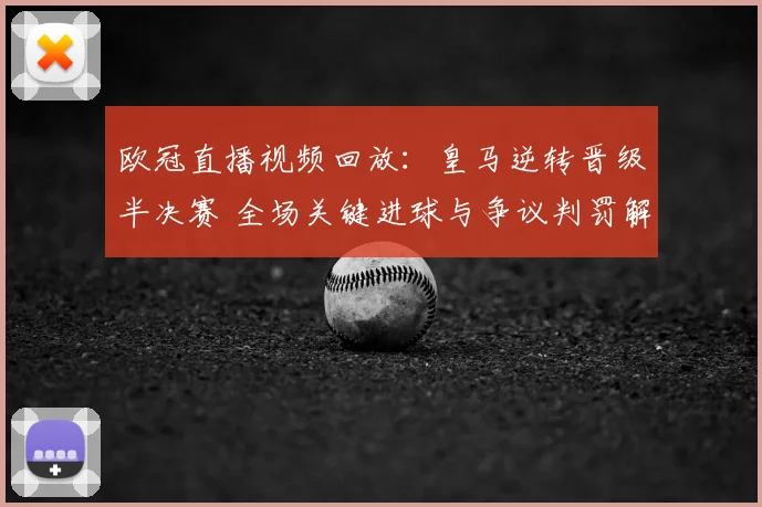 欧冠直播视频回放：皇马逆转晋级半决赛 全场关键进球与争议判罚解析