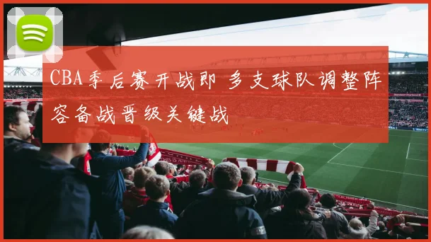 CBA季后赛开战即 多支球队调整阵容备战晋级关键战