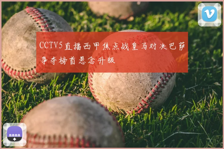 CCTV5直播西甲焦点战皇马对决巴萨争夺榜首悬念升级