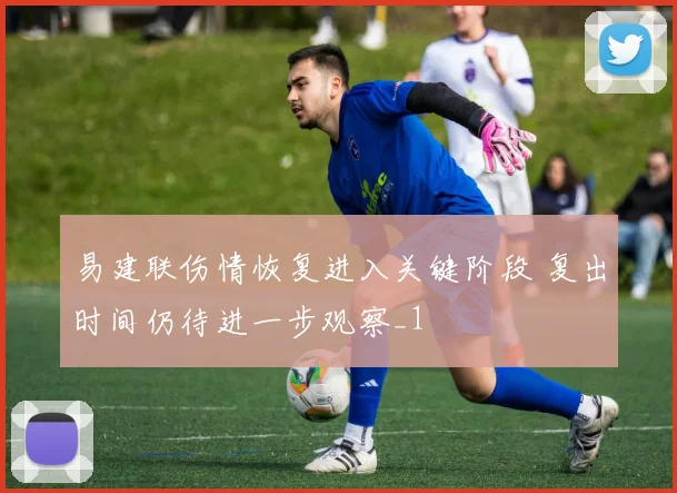 易建联伤情恢复进入关键阶段 复出时间仍待进一步观察_1