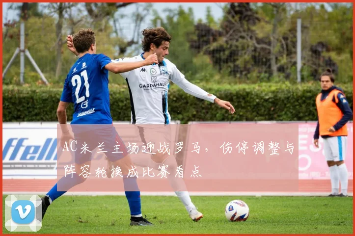 AC米兰主场迎战罗马,伤停调整与阵容轮换成比赛看点