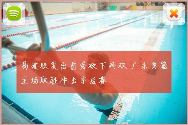 易建联复出首秀砍下两双 广东男篮主场取胜冲击季后赛