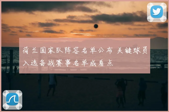 荷兰国家队阵容名单公布 关键球员入选备战赛事名单成看点