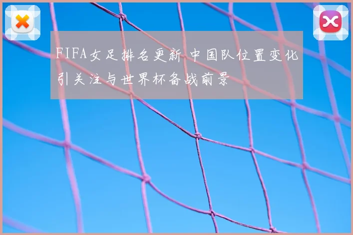 FIFA女足排名更新 中国队位置变化引关注与世界杯备战前景