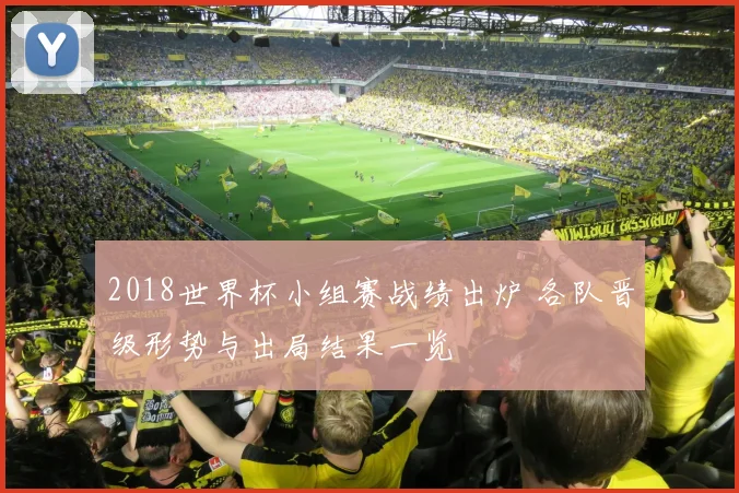 2018世界杯小组赛战绩出炉 各队晋级形势与出局结果一览