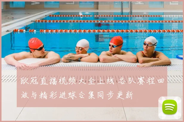 欧冠直播视频大全上线 各队赛程回放与精彩进球合集同步更新