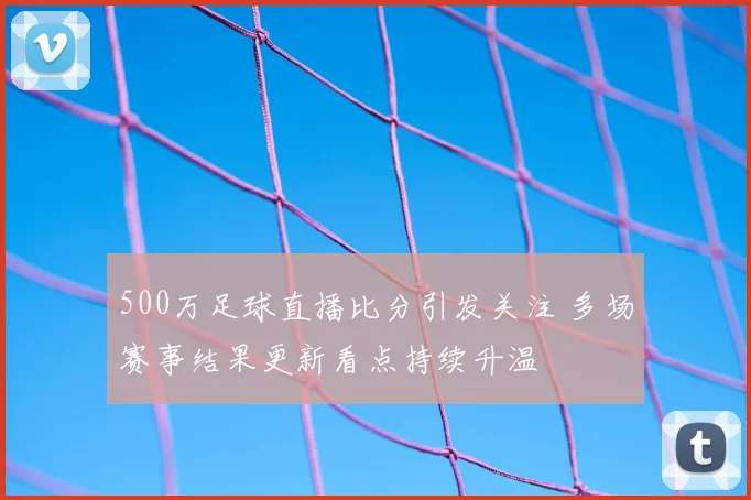 500万足球直播比分引发关注 多场赛事结果更新看点持续升温