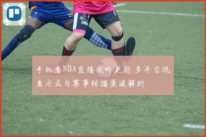 手机看NBA直播攻略更新 多平台观看方式与赛事转播渠道解析
