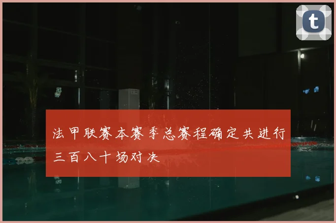 法甲联赛本赛季总赛程确定共进行三百八十场对决