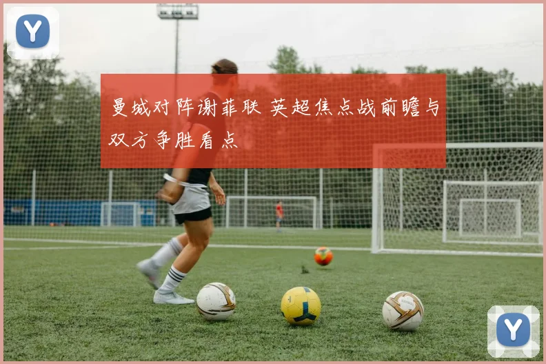 曼城对阵谢菲联 英超焦点战前瞻与双方争胜看点