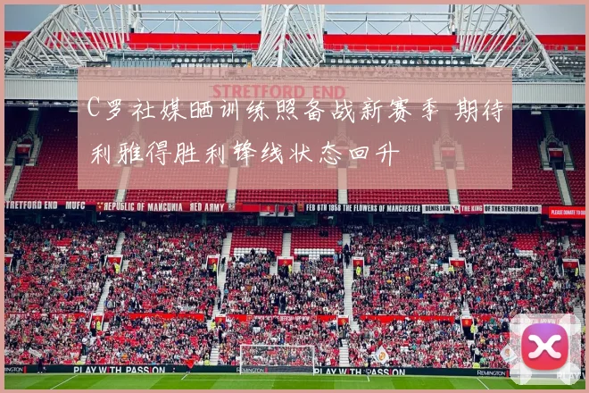 C罗社媒晒训练照备战新赛季 期待利雅得胜利锋线状态回升