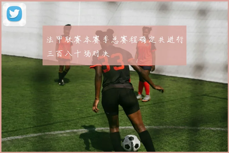 法甲联赛本赛季总赛程确定共进行三百八十场对决