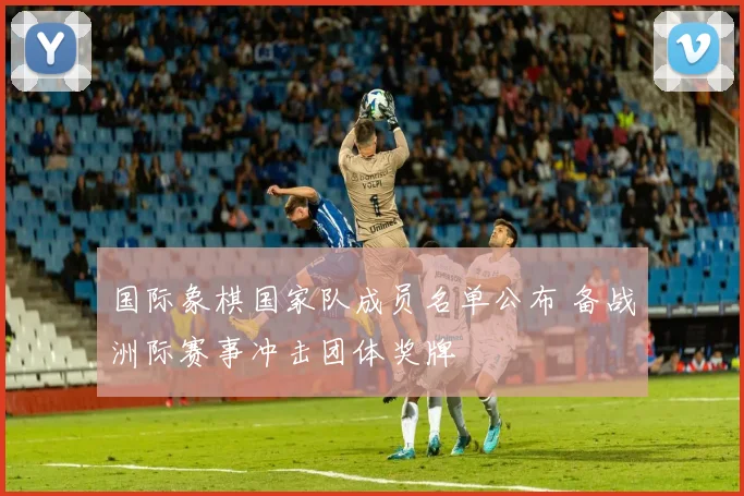 国际象棋国家队成员名单公布 备战洲际赛事冲击团体奖牌