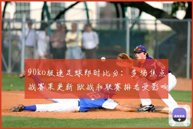 90ko极速足球即时比分：多场焦点战赛果更新 欧战和联赛排名受影响