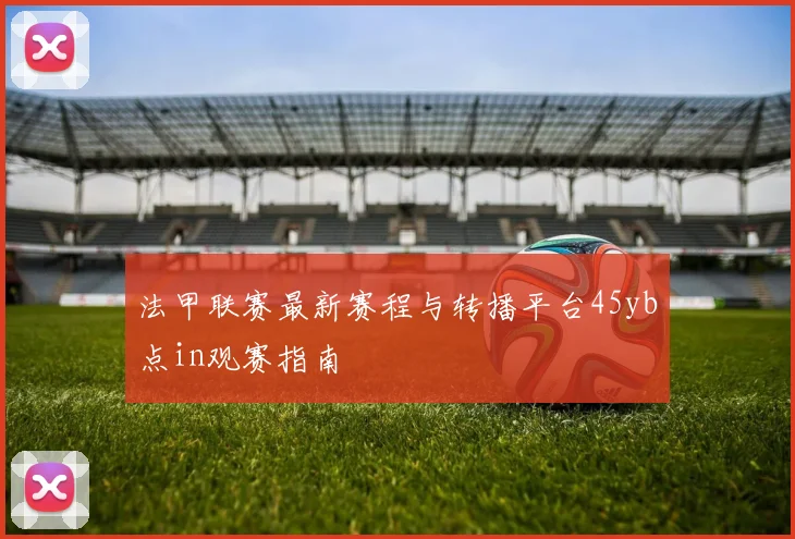 法甲联赛最新赛程与转播平台45yb点in观赛指南
