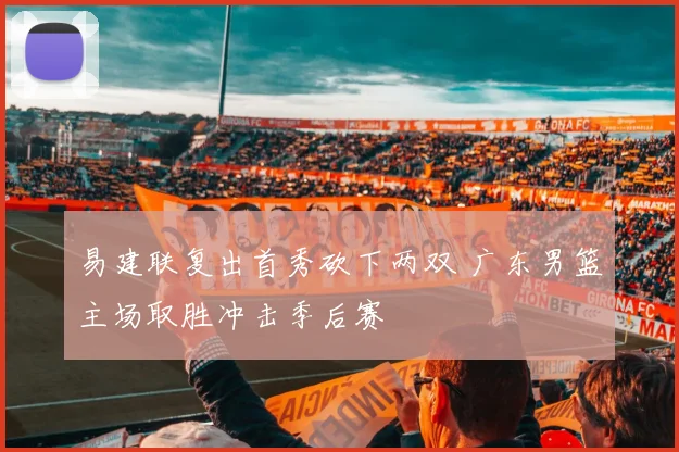 易建联复出首秀砍下两双 广东男篮主场取胜冲击季后赛