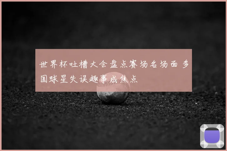 世界杯吐槽大会盘点赛场名场面 多国球星失误趣事成焦点