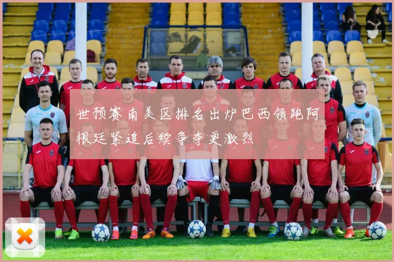 世预赛南美区排名出炉巴西领跑阿根廷紧追后续争夺更激烈