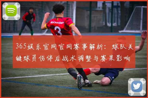 365娱乐官网官网赛事解析：球队关键球员伤停后战术调整与赛果影响