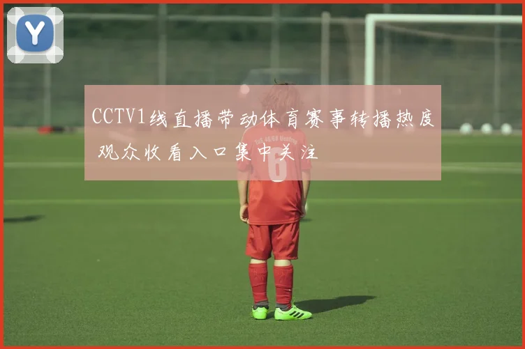 CCTV1线直播带动体育赛事转播热度 观众收看入口集中关注