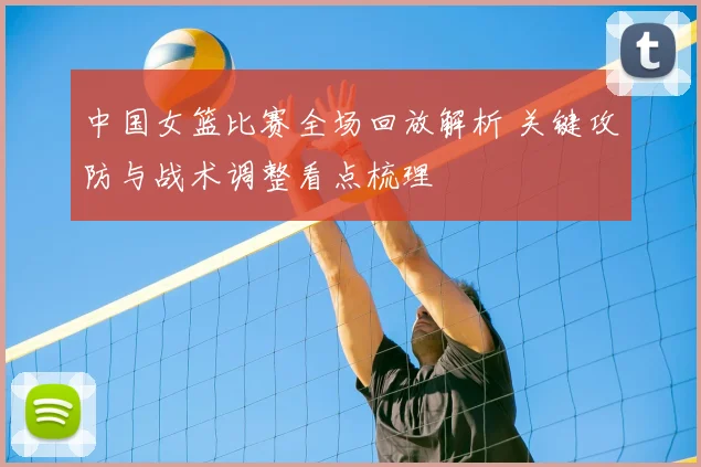 中国女篮比赛全场回放解析 关键攻防与战术调整看点梳理