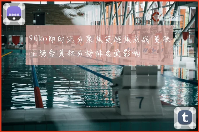 90ko即时比分聚焦英超焦点战 曼联主场告负积分榜排名受影响