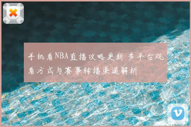 手机看NBA直播攻略更新 多平台观看方式与赛事转播渠道解析