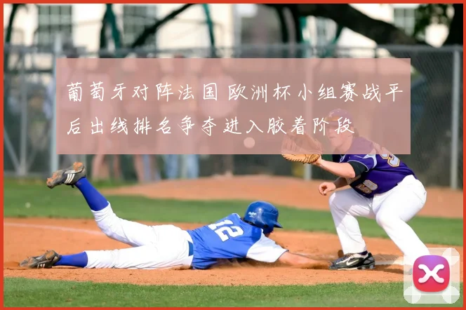 葡萄牙对阵法国 欧洲杯小组赛战平后出线排名争夺进入胶着阶段