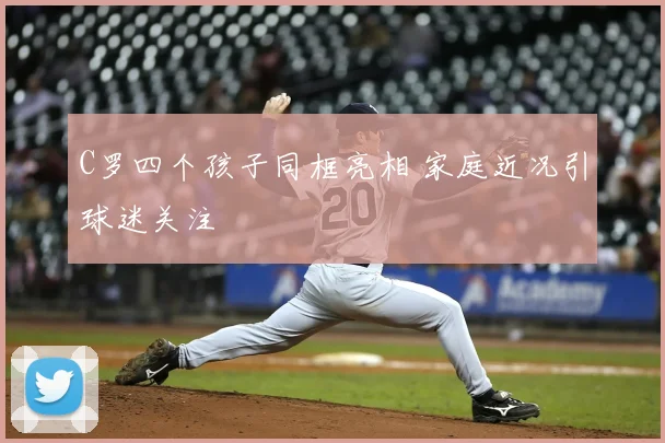 C罗四个孩子同框亮相 家庭近况引球迷关注