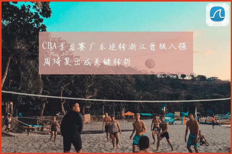 CBA季后赛广东逆转浙江晋级八强 周琦复出成关键转折