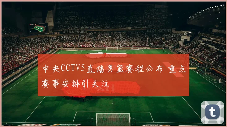 中央CCTV5直播男篮赛程公布 重点赛事安排引关注
