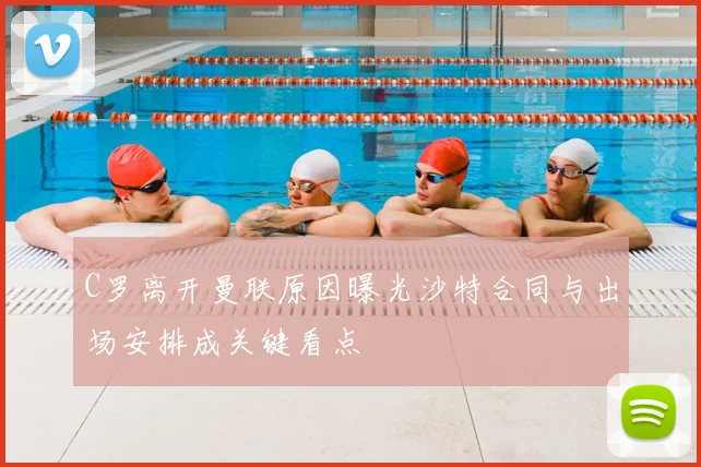 C罗离开曼联原因曝光沙特合同与出场安排成关键看点