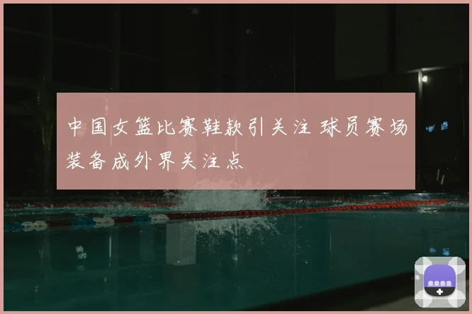 中国女篮比赛鞋款引关注 球员赛场装备成外界关注点