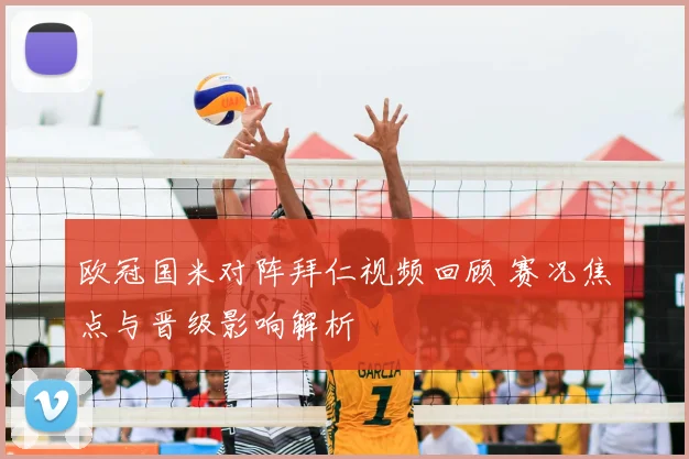 欧冠国米对阵拜仁视频回顾 赛况焦点与晋级影响解析