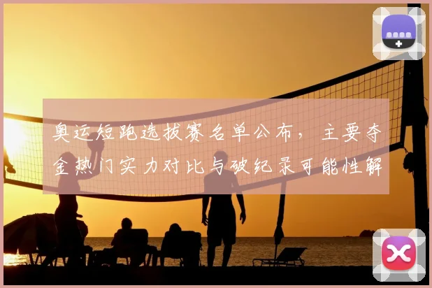 奥运短跑选拔赛名单公布,主要夺金热门实力对比与破纪录可能性解读