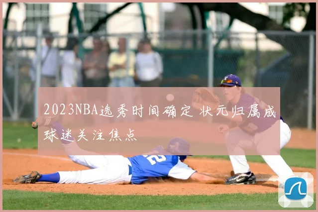 2023NBA选秀时间确定 状元归属成球迷关注焦点